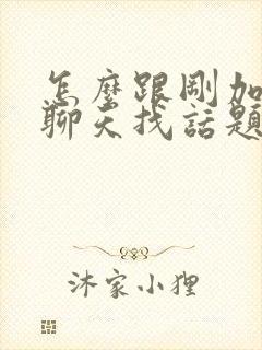 怎么跟刚加女生聊天找话题