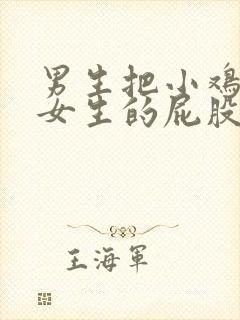 男生把小鸡放到女生的屁股的视频