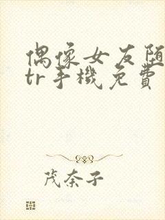 偶像女友堕落ntr手机免费观看