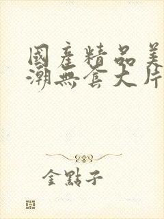 国产精品美女高潮无套大片