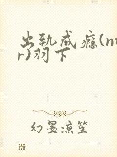 出轨成瘾(ntr)羽下