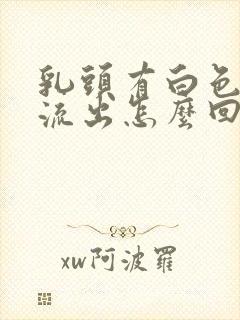 乳头有白色液体流出怎么回事封面