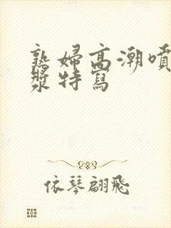 熟妇高潮喷水白浆特写封面