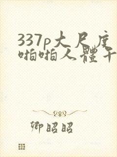337p大尺度啪啪人体午夜