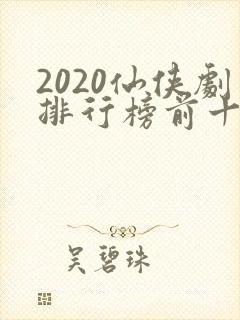 2020仙侠剧排行榜前十名