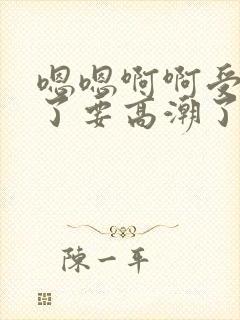 嗯嗯啊啊受不了了要高潮了