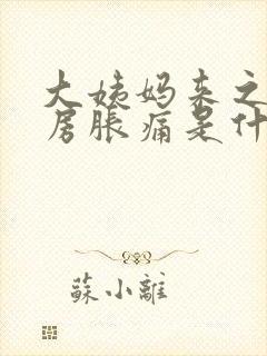 大姨妈来之前乳房胀痛是什么原因