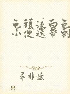 龟头流白色脓水小便还带刺痛是怎么回事