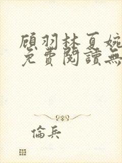 顾羽林夏婉小说免费阅读无弹窗