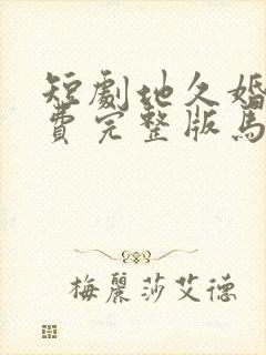 短剧地久婚长免费完整版马秋元版