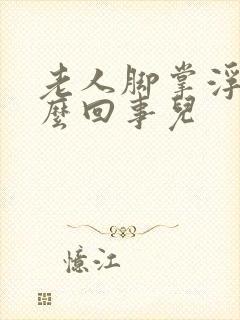 老人脚掌浮肿怎么回事儿