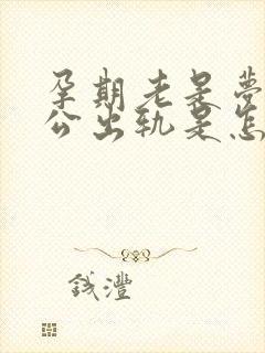 孕期老是梦见老公出轨是怎么回事