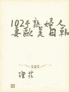 1024熟妇人妻欧美日韩