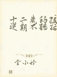 十二岁的孩子叛逆期不听话怎么办男孩