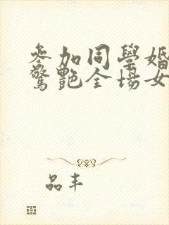 参加同学婚礼我惊艳全场女主是谁