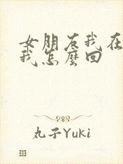 女朋友我在干嘛我怎么回