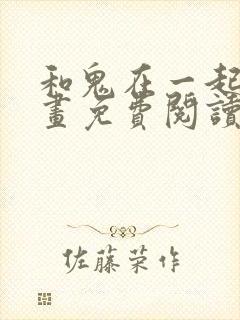 和鬼在一起的漫画免费阅读下拉式