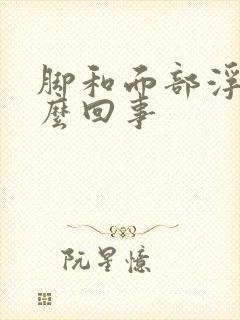 脚和面部浮肿怎么回事