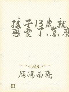 孩子13岁就谈恋爱了,怎么教育?