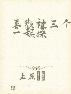 喜欢被三个男人一起操