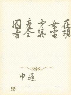 国产少女在线观看全集电视剧在线观