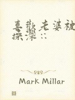 喜欢老婆被别人操滦∷