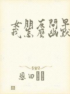 女朋友问早上好我怎么幽默回复