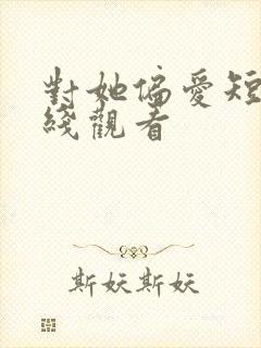 对她偏爱短剧在线观看