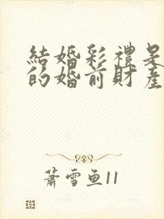 结婚彩礼是女孩的婚前财产