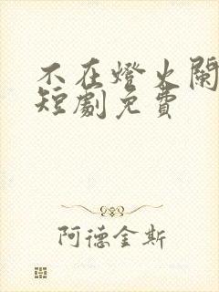 不在灯火阑珊处短剧免费