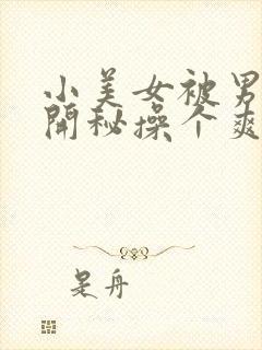 小美女被男人扒开秘操个爽的视频