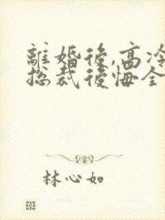 离婚后,高冷女总裁后悔全文下载txt下载