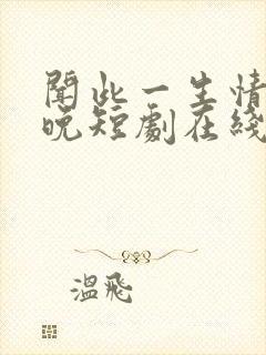 闻此一生情深不晚短剧在线观看全集