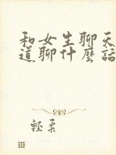 和女生聊天不知道聊什么话题