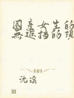 国产女生的裸体无遮挡的视频网站