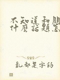 不知道和朋友聊什么话题怎么办