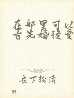 在哪里可以免费看先婚后爱短剧