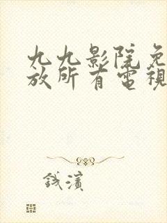 九九影院免费播放所有电视剧最新版