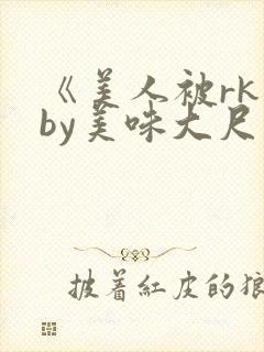 《美人被rk》by美味大尺度精选集