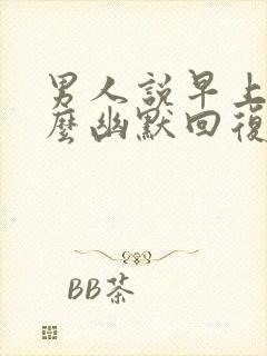 男人说早上好怎么幽默回复