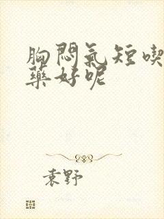 胸闷气短吃什么药好呢