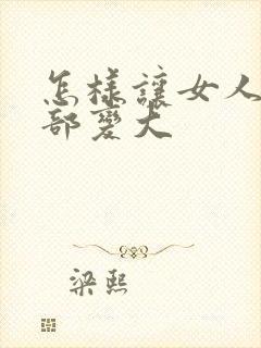 怎样让女人的胸部变大