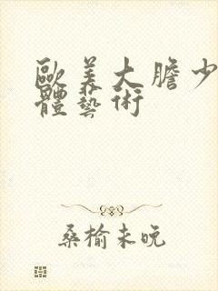 欧美大胆少妇人体艺术