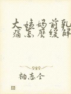 大姨妈前乳房胀痛怎么缓解