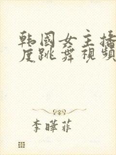 韩国女主播大尺度跳舞视频