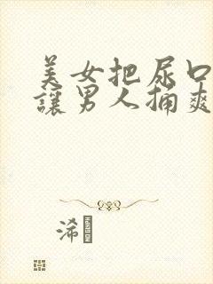 美女把尿口扒开让男人捅爽30分钟