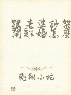 跟老婆吵架了要闹离婚怎么挽回