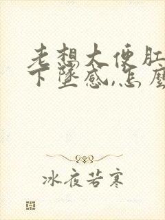 老想大便肛门有下坠感,怎么治疗