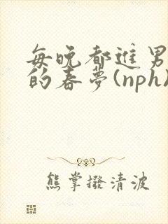 每晚都进男神们的春梦(nph)