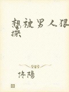 想被男人狠狠的操